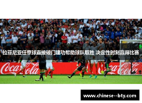 拉菲尼亚任意球直接破门建功帮助球队取胜 决定性时刻赢得比赛 拉菲尼亚任意球直接破门建功帮助球队取胜 决定性时刻赢得比赛