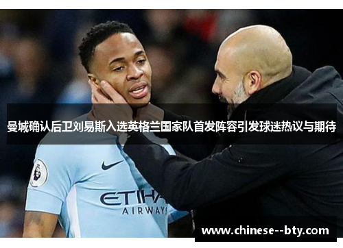 曼城确认后卫刘易斯入选英格兰国家队首发阵容引发球迷热议与期待