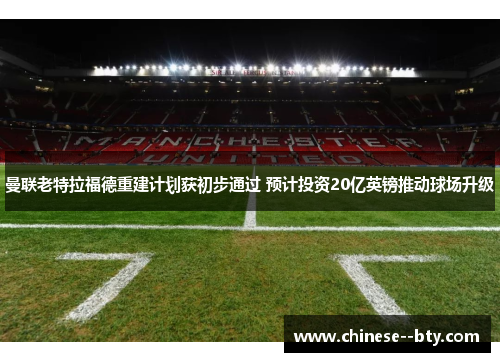 曼联老特拉福德重建计划获初步通过 预计投资20亿英镑推动球场升级 曼联老特拉福德重建计划获初步通过 预计投资20亿英镑推动球场升级