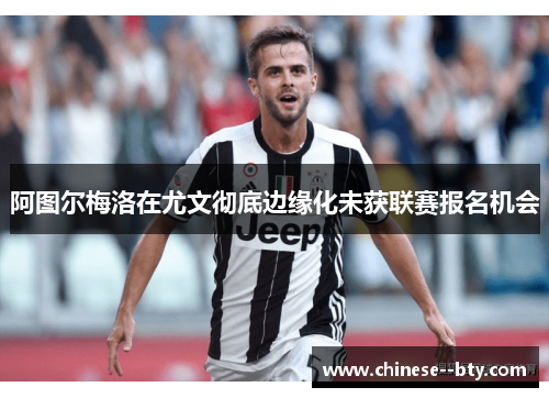 阿图尔梅洛在尤文彻底边缘化未获联赛报名机会
