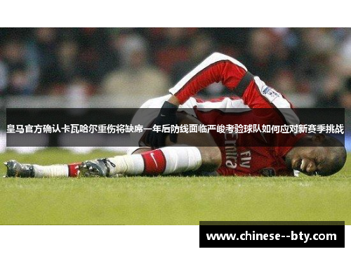 皇马官方确认卡瓦哈尔重伤将缺席一年后防线面临严峻考验球队如何应对新赛季挑战 皇马官方确认卡瓦哈尔重伤将缺席一年后防线面临严峻考验球队如何应对新赛季挑战