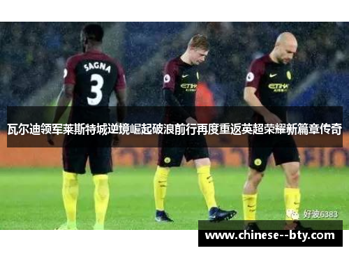 瓦尔迪领军莱斯特城逆境崛起破浪前行再度重返英超荣耀新篇章传奇 瓦尔迪领军莱斯特城逆境崛起破浪前行再度重返英超荣耀新篇章传奇