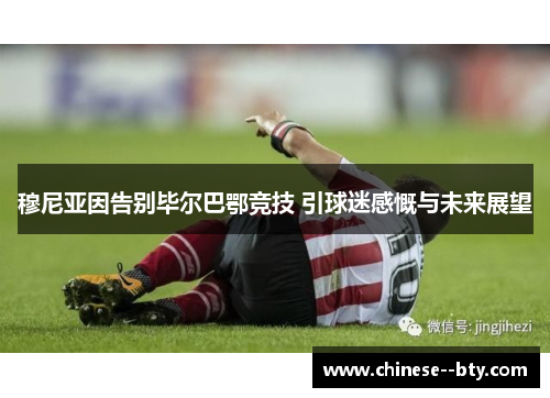 穆尼亚因告别毕尔巴鄂竞技 引球迷感慨与未来展望 穆尼亚因告别毕尔巴鄂竞技 引球迷感慨与未来展望