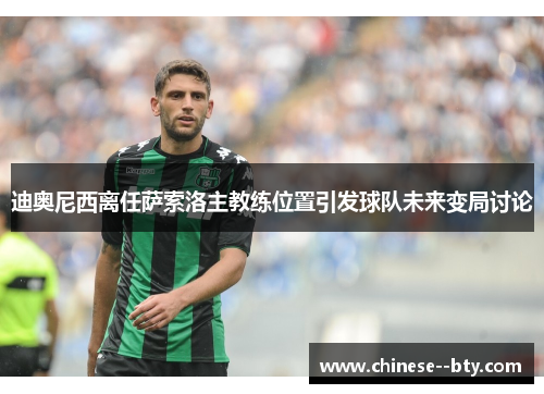 迪奥尼西离任萨索洛主教练位置引发球队未来变局讨论 迪奥尼西离任萨索洛主教练位置引发球队未来变局讨论