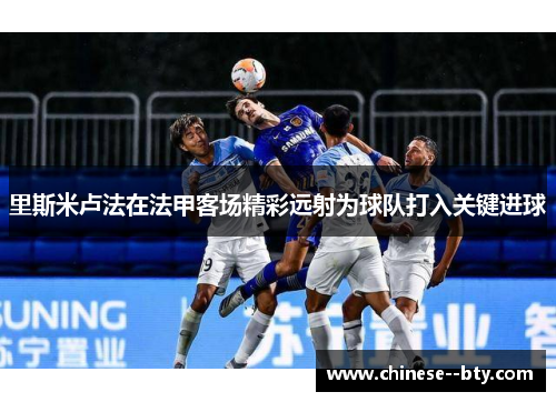 里斯米卢法在法甲客场精彩远射为球队打入关键进球