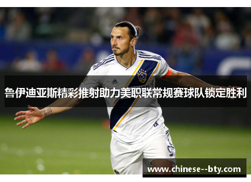鲁伊迪亚斯精彩推射助力美职联常规赛球队锁定胜利 鲁伊迪亚斯精彩推射助力美职联常规赛球队锁定胜利