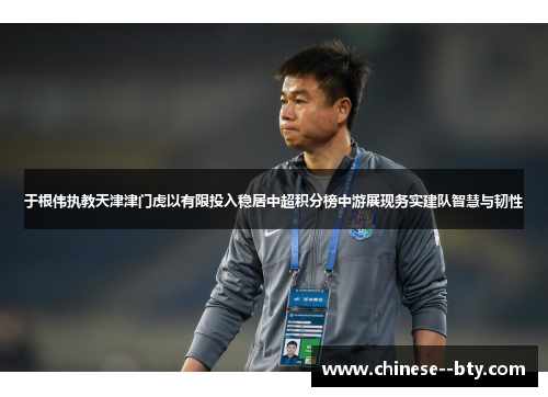 于根伟执教天津津门虎以有限投入稳居中超积分榜中游展现务实建队智慧与韧性 于根伟执教天津津门虎以有限投入稳居中超积分榜中游展现务实建队智慧与韧性