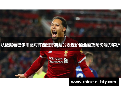 从数据看巴尔韦德对阵西班牙英超的表现价值全面攻防影响力解析 从数据看巴尔韦德对阵西班牙英超的表现价值全面攻防影响力解析