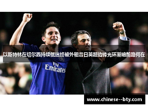 以斯特林在切尔西持续低迷终被外租昔日英超边锋光环渐暗前路何在 以斯特林在切尔西持续低迷终被外租昔日英超边锋光环渐暗前路何在