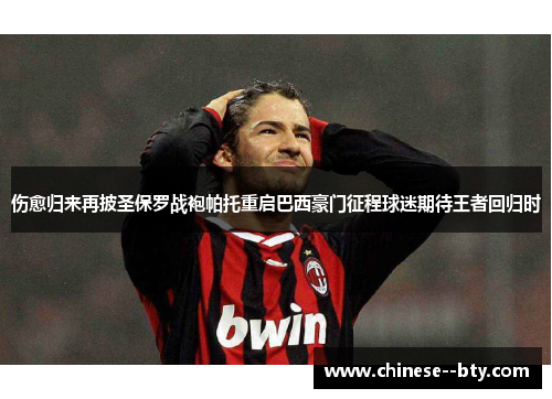 伤愈归来再披圣保罗战袍帕托重启巴西豪门征程球迷期待王者回归时