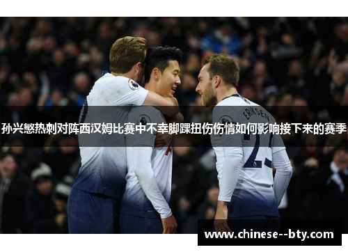 孙兴慜热刺对阵西汉姆比赛中不幸脚踝扭伤伤情如何影响接下来的赛季 孙兴慜热刺对阵西汉姆比赛中不幸脚踝扭伤伤情如何影响接下来的赛季