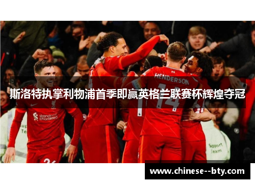 斯洛特执掌利物浦首季即赢英格兰联赛杯辉煌夺冠 斯洛特执掌利物浦首季即赢英格兰联赛杯辉煌夺冠