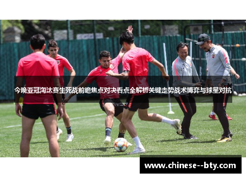 今晚亚冠淘汰赛生死战前瞻焦点对决看点全解析关键走势战术博弈与球星对抗