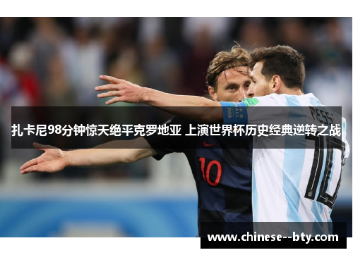 扎卡尼98分钟惊天绝平克罗地亚 上演世界杯历史经典逆转之战 扎卡尼98分钟惊天绝平克罗地亚 上演世界杯历史经典逆转之战