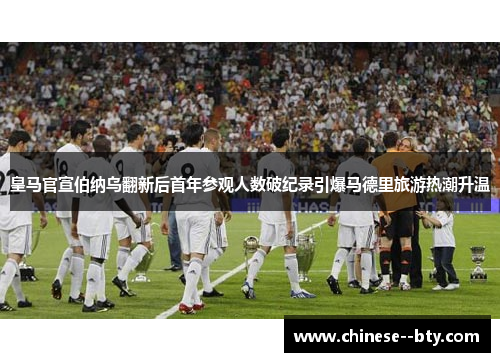 皇马官宣伯纳乌翻新后首年参观人数破纪录引爆马德里旅游热潮升温